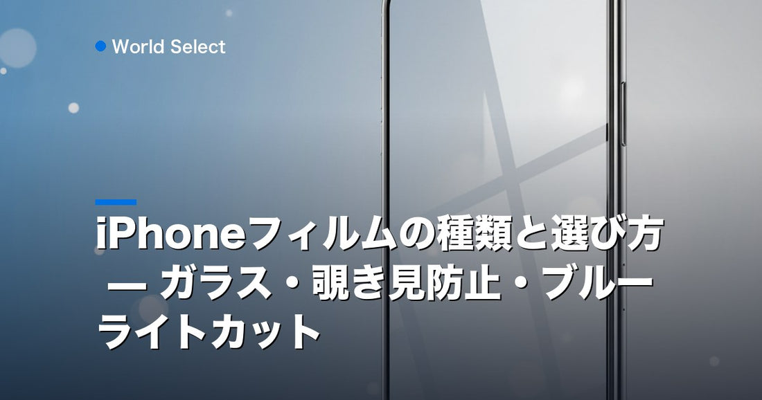iPhoneフィルムの種類と選び方 — ガラス・覗き見防止・ブルーライトカット | World Select [WS_HERO]