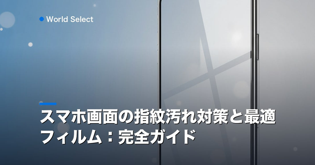 スマホ画面の指紋汚れ対策と最適フィルム：完全ガイド | World Select [WS_HERO]