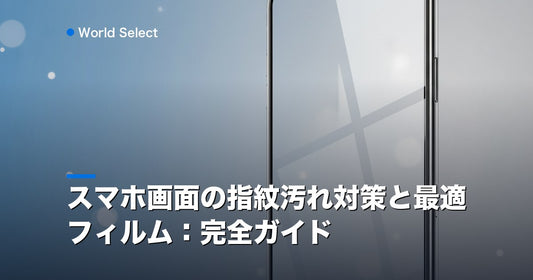 スマホ画面の指紋汚れ対策と最適フィルム：完全ガイド | World Select [WS_HERO]